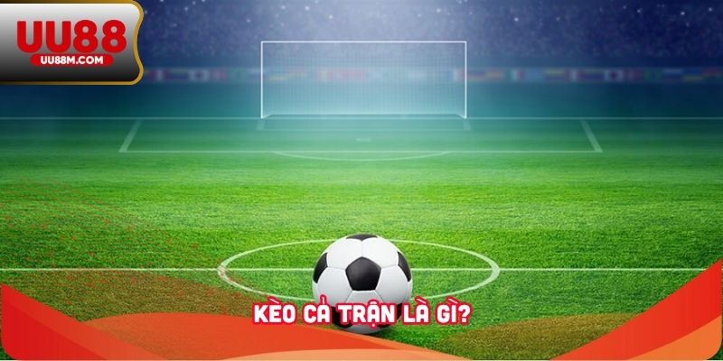 Kèo Cả Trận Là Gì? Cách Đọc Và Bắt Kèo Chính Xác Cho Newbie` 1 Kèo cả trận là gì?